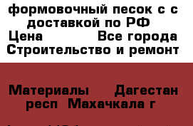 формовочный песок с с доставкой по РФ › Цена ­ 1 190 - Все города Строительство и ремонт » Материалы   . Дагестан респ.,Махачкала г.